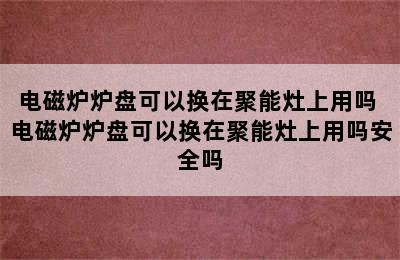 电磁炉炉盘可以换在聚能灶上用吗 电磁炉炉盘可以换在聚能灶上用吗安全吗